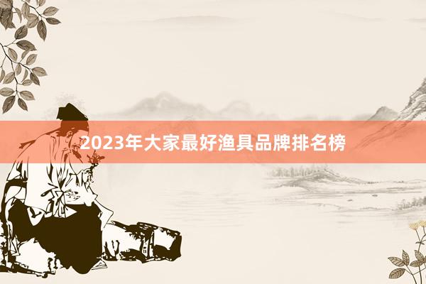 2023年大家最好渔具品牌排名榜