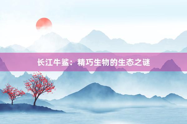 长江牛鲨：精巧生物的生态之谜