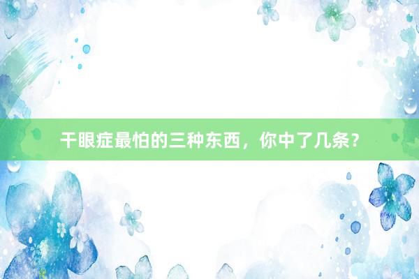 干眼症最怕的三种东西，你中了几条？