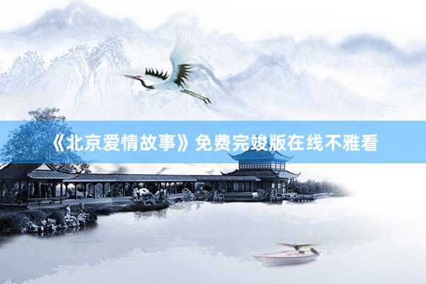 《北京爱情故事》免费完竣版在线不雅看